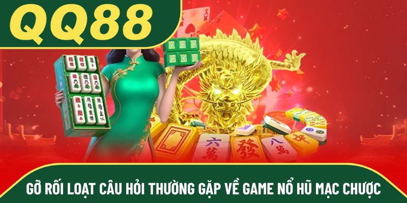 Gỡ rối loạt câu hỏi thường gặp về game nổ hũ mạc chược